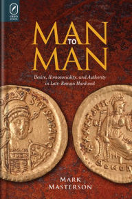 Man to Man: Desire, Homosociality, and Authority in Late-Roman Manhood Mark Masterson Author