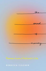 The Sound of Memory: Themes from a Violinist's Life Rebecca Fischer Author