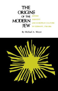 The Origins of the Modern Jew: Jewish Identity and European Culture in Germany, 1749-1824 Michael A. Meyer Author