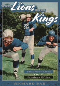 When Lions Were Kings: The Detroit Lions and the Fabulous Fifties Richard Bak Author
