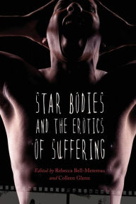 Star Bodies and the Erotics of Suffering Rebecca Bell-Metereau Editor