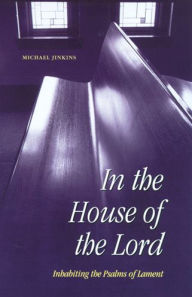 In the House of the Lord: Inhabiting the Psalms of Lament Michael Jinkins Ph.D. Author