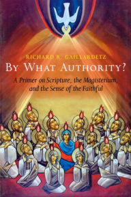 By What Authority?: Primer on Scripture, the Magisterium, and the Sense of the Faithful Richard R. Gaillardetz Author