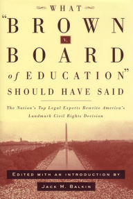 What Brown v. Board of Education Should Have Said: The Nation's Top Legal Experts Rewrite America's Landmark Civil Rights Decision Jack M. Balkin Edit