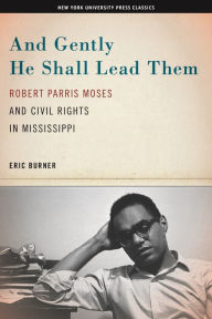 And Gently He Shall Lead Them: Robert Parris Moses and Civil Rights in Mississippi Eric Burner Author