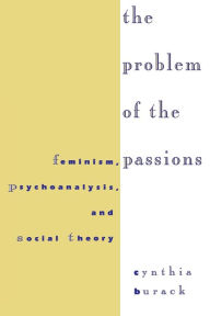 The Problem of the Passions: Feminism, Psychoanalysis, and Social Theory Cynthia Burack Author