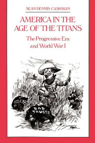 America in the Age of the Titans: The Progressive Era and World War I Sean Dennis Cashman Author