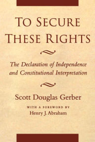 To Secure These Rights: The Declaration of Independence and Constitutional Interpretation - Scott Douglas Gerber
