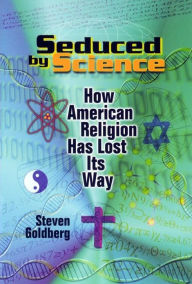 Seduced by Science: How American Religion Has Lost Its Way - Steven Goldberg