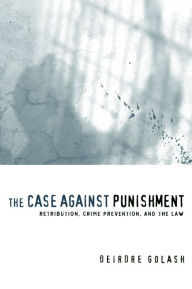 The Case Against Punishment: Retribution, Crime Prevention, and the Law - Deirdre Golash
