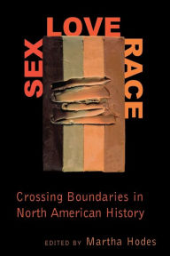 Sex, Love, Race: Crossing Boundaries in North American History Martha Hodes Editor