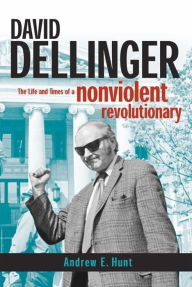 David Dellinger: The Life and Times of a Nonviolent Revolutionary Andrew E Hunt Author
