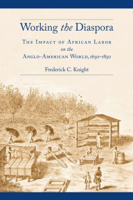 Working the Diaspora: The Impact of African Labor on the Anglo-American World, 1650-1850 Frederick Knight Author