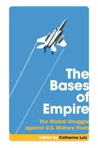 The Bases of Empire: The Global Struggle against U.S. Military Posts Catherine Lutz Editor