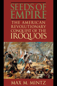 Seeds of Empire: The American Revolutionary Conquest of the Iroquois - Max M. Mintz