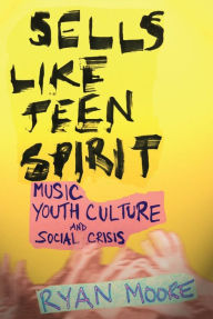 Sells like Teen Spirit: Music, Youth Culture, and Social Crisis Ryan Moore Author