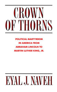 Crown of Thorns: Political Martyrdom in America From Abraham Lincoln to Martin Luther King, Jr. Eyal J. Naveh Author