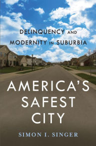 America's Safest City: Delinquency and Modernity in Suburbia Simon I. Singer Author