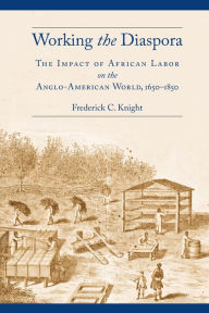 Working the Diaspora: The Impact of African Labor on the Anglo-American World, 1650-1850 Frederick C. Knight Author