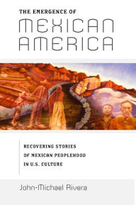 The Emergence Of Mexican America - John-Michael Rivera
