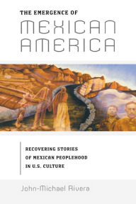 The Emergence of Mexican America: Recovering Stories of Mexican Peoplehood in U.S. Culture John-Michael Rivera Author