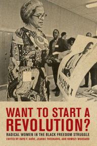 Want to Start a Revolution?: Radical Women in the Black Freedom Struggle Jeanne Theoharis Editor