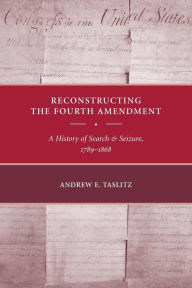 Reconstructing the Fourth Amendment: A History of Search and Seizure, 1789-1868 Andrew E. Taslitz Author