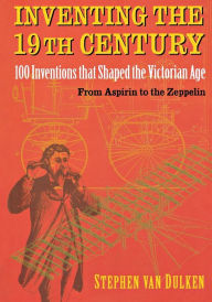 Inventing the 19th Century: 100 Inventions that Shaped the Victorian Age, From Aspirin to the Zeppelin Stephen van Dulken Author