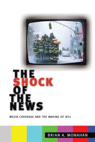 The Shock of the News: Media Coverage and the Making of 9/11 Brian A. Monahan Author