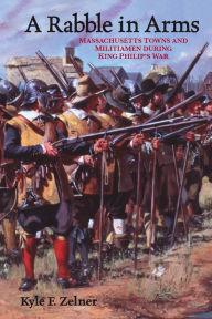 A Rabble in Arms: Massachusetts Towns and Militiamen during King Philip's War Kyle  F. Zelner Author