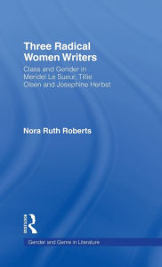 Three Radical Women Writers: Class and Gender in Meridel Le Sueur, Tillie Olsen, and Josephine Herbst Nora Ruth Roberts Author