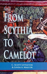From Scythia to Camelot: A Radical Reassessment of the Legends of King Arthur, the Knights of the Round Table, and the Holy Grail C. Scott Littleton A