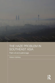 The Haze Problem in Southeast Asia: Palm Oil and Patronage - Helena Varkkey