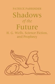 Shadows of the Future: H.G. Wells, Science Fiction, and Prophecy Patrick Parrinder Author