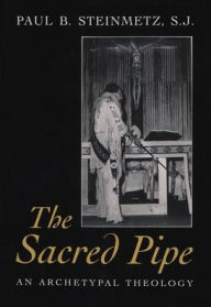 The Sacred Pipe: An Archetypal Theology Paul B. Steinmetz, Steinmetz, S.J. Author