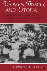 Women, Family, and Utopia: Communal Experiments of the Shakers, the Oneida Community, and the Mormons - Lawrence Foster