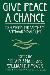 Give Peace a Chance: Exploring the Vietnam Antiwar Movement - Melvin Small