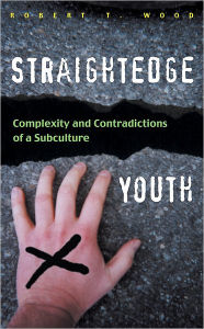 Straightedge Youth: Complexity and Contradictions of a Subculture Robert T. Wood Author