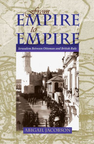 From Empire to Empire: Jerusalem Between Ottoman and British Rule Abigail Jacobson Author
