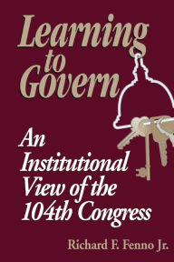 Learning to Govern: An Institutional View of the 104th Congress Richard F. Fenno Author