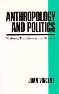 Anthropology and Politics: Visions, Traditions, and Trends - Joan Vincent