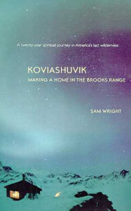 Koviashuvik: Making a Home in the Brooks Range Sam Wright Author