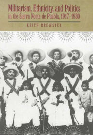 Militarism, Ethnicity, and Politics in the Sierra Norte de Puebla, 1917-1930 Keith Brewster Author