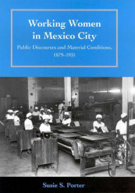 Working Women in Mexico City: Public Discourses and Material Conditions, 1879-1931 - Susie S. Porter