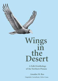 Wings in the Desert: A Folk Ornithology of the Northern Pimans Amadeo M. Rea Author