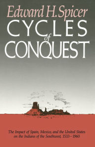 Cycles of Conquest: The Impact of Spain, Mexico, and the United States on Indians of the Southwest, 1533-1960 - Edward H. Spicer