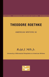 Theodore Roethke - American Writers 30: University of Minnesota Pamphlets on American Writers Ralph J. Mills Jr. Author