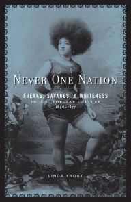 Never One Nation: Freaks, Savages, and Whiteness in U.S. Popular Culture, 1850-1877 Linda Frost Author