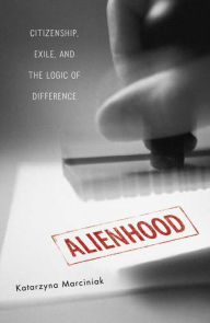 Alienhood: Citizenship, Exile, And The Logic Of Difference Katarzyna Marciniak Author