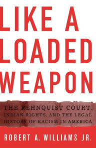 Like a Loaded Weapon: The Rehnquist Court, Indian Rights, and the Legal History of Racism in America Robert Williams Jr. Author